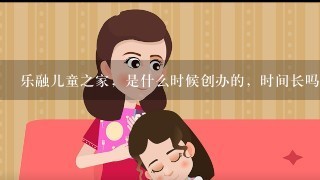 乐融儿童之家，是什么时候创办的，时间长吗？