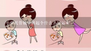 小学托管辅导班起个什么名好运来