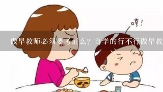 做早教师必须要考证么？自学的行不行做早教师必须要考证么？自学的行不行啊？