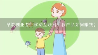 早教创业者：移动互联网早教产品如何赚钱？