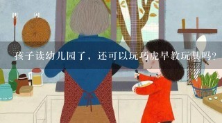 孩子读幼儿园了，还可以玩巧虎早教玩具吗？