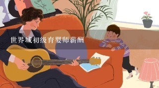 世界城初级育婴师薪酬