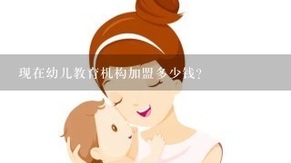 现在幼儿教育机构加盟多少钱？