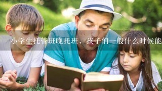 小学生托管班晚托班，孩子们一般什么时候能够放学？