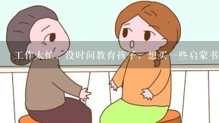 工作太忙，没时间教育孩子，想买一些启蒙书本孩子学习，有什么好推荐