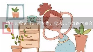 幼儿园收延时班课本费，收幼儿早教课本费合理吗？是国家规定还是学校乱收费