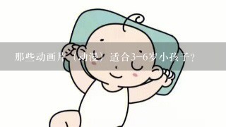 那些动画片（动漫）适合3-6岁小孩子？