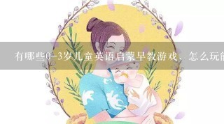 有哪些0-3岁儿童英语启蒙早教游戏，怎么玩能让孩子