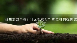 我想加盟早教？什么机构好？加盟机构提供教师培训吗？需要教育局注册什么的吗？