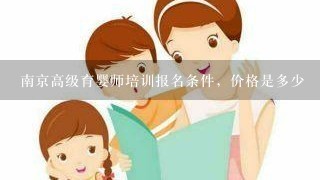南京高级育婴师培训报名条件，价格是多少