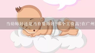 当幼师好还是当育婴师好?哪个工资高?在广州上海深圳这三个城市中