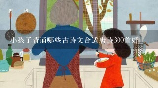 小孩子背诵哪些古诗文合适唐诗300首好