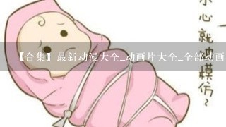 【合集】最新动漫大全_动画片大全_全部动画片，【在线观看】免费百度云资源