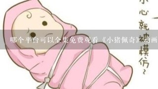 哪个平台可以全集免费观看《小猪佩奇》动画片