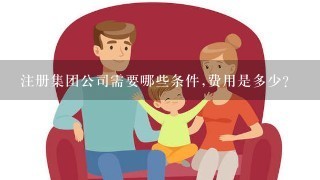 注册集团公司需要哪些条件,费用是多少?