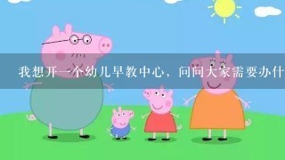 我想开一个幼儿早教中心，问问大家需要办什么证件啊？？？