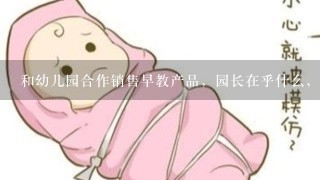 和幼儿园合作销售早教产品，园长在乎什么，担心什么？