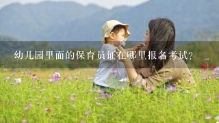 幼儿园里面的保育员证在哪里报名考试？