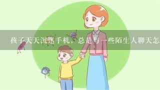 孩子天天沉迷手机，总是与一些陌生人聊天怎么办？