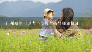 广州哪里可以考早期教育指导师资格证