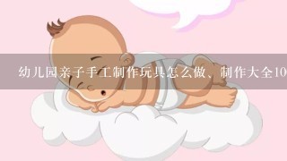 幼儿园亲子手工制作玩具怎么做、制作大全100种教程