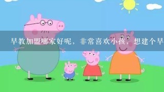 早教加盟哪家好呢，非常喜欢小孩，想建个早教班教育孩子