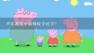 声乐教学中如何咬字吐字？