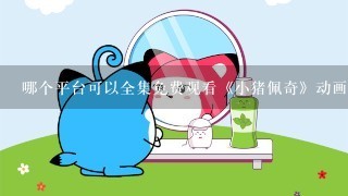 哪个平台可以全集免费观看《小猪佩奇》动画片