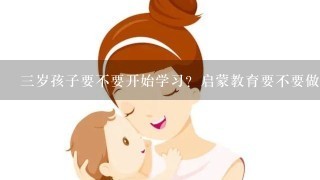 三岁孩子要不要开始学习？启蒙教育要不要做？