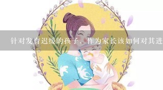 针对发育迟缓的孩子，作为家长该如何对其进行语言训