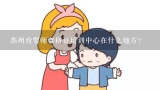 苏州育婴师资格证培训中心在什么地方？