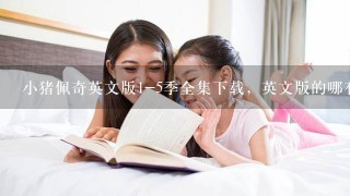 小猪佩奇英文版1-5季全集下载，英文版的哪有？