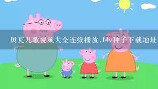 贝瓦儿歌视频大全连续播放.f4v种子下载地址有么?感谢哈