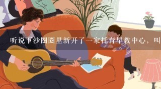 听说下沙圈圈里新开了一家托育早教中心，叫什么名字？有人去过吗？怎么样？