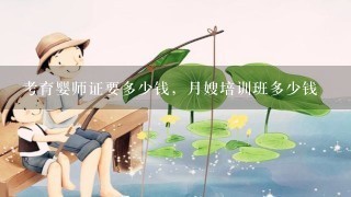 考育婴师证要多少钱，月嫂培训班多少钱