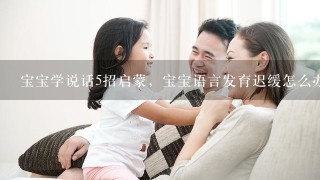 宝宝学说话5招启蒙，宝宝语言发育迟缓怎么办