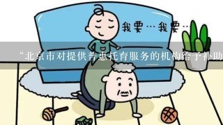 “北京市对提供普惠托育服务的机构给予补助”，哪些是普惠托育机构？给多少钱？