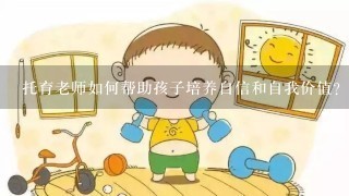 托育老师如何帮助孩子培养自信和自我价值?